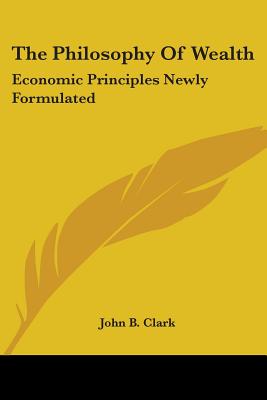 The Philosophy Of Wealth: Economic Principles Newly Formulated