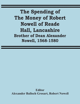The Spending Of The Money Of Robert Nowell Of Reade Hall, Lancashire: Brother Of Dean Alexander Nowell, 1568-1580