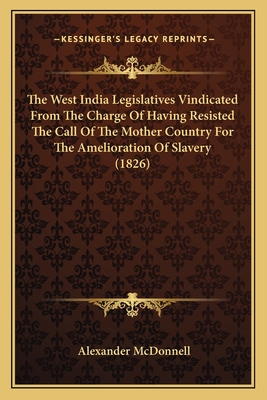 The West India Legislatives Vindicated From The Charge Of Having Resisted The Call Of The Mother Country For The Amelioration Of Slavery (1826)