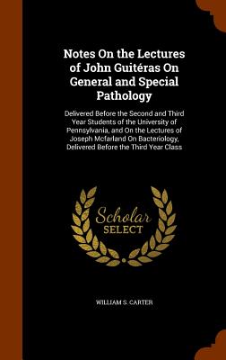 Notes On the Lectures of John Guitéras On General and Special Pathology: Delivered Before the Second and Third Year Students of the University of Penn