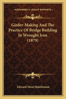 Girder-Making And The Practice Of Bridge Building In Wrought Iron (1879)