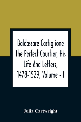 Baldassare Castiglione The Perfect Courtier, His Life And Letters, 1478-1529, Volume - I