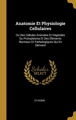 Anatomie Et Physiologie Cellulaires: Ou Des Cellules Animales Et Végétales Du Protoplasma Et Des Éléments Normaux Et Pathologiques Qui En Dérivent