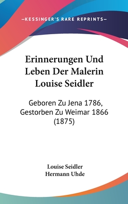 Erinnerungen Und Leben Der Malerin Louise Seidler: Geboren Zu Jena 1786, Gestorben Zu Weimar 1866 (1875)