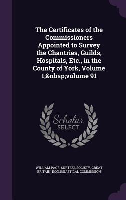 The Certificates of the Commissioners Appointed to Survey the Chantries, Guilds, Hospitals, Etc., in the County of York, Volume 1; volume 91