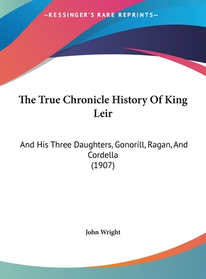 The True Chronicle History Of King Leir: And His Three Daughters, Gonorill, Ragan, And Cordella (1907)