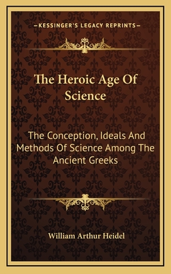 The Heroic Age Of Science: The Conception, Ideals And Methods Of Science Among The Ancient Greeks
