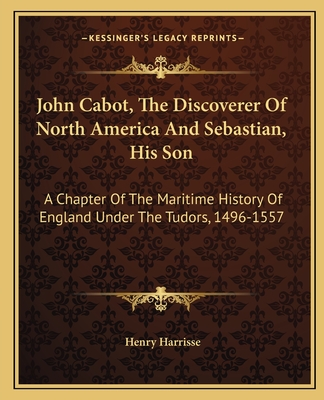 John Cabot, The Discoverer Of North America And Sebastian, His Son: A Chapter Of The Maritime History Of England Under The Tudors, 1496-1557