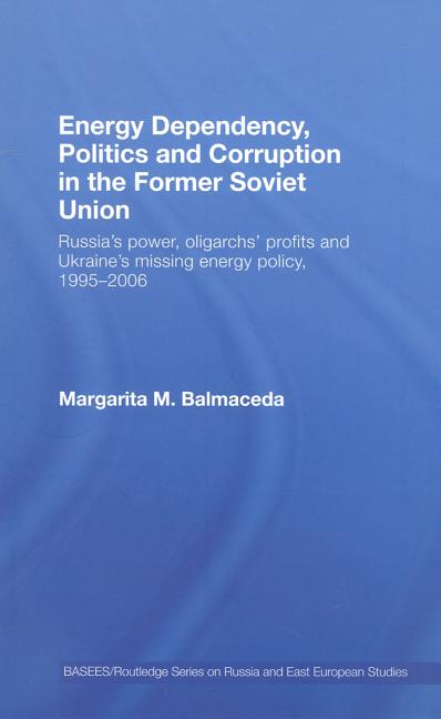 Energy Dependency, Politics and Corruption in the Former Soviet Union: Russia's Power, Oligarchs' Profits and Ukraine's Missing Energy Policy, 1995-20