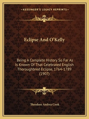 Eclipse And O'Kelly: Being A Complete History So Far As Is Known Of That Celebrated English Thoroughbred Eclipse, 1764-1789 (1907)