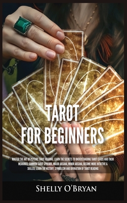Tarot For Beginners: Master the Art of Psychic Tarot Reading, Learn the Secrets to Understanding Tarot Cards and Their Meanings, Learn the History, Sy