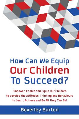 How Can We Equip Our Children to Succeed?: Empower, Enable and Equip Our Children to develop the Attitudes, Thinking and Behaviours to Learn, Achieve