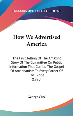 How We Advertised America: The First Telling Of The Amazing Story Of The Committee On Public Information That Carried The Gospel Of Americanism T