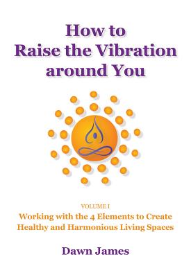 How to Raise the Vibration around You: Volume I: Working with the 4 Elements to Create Healthy and Harmonious Living Spaces