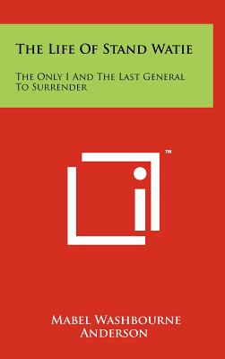 The Life Of Stand Watie: The Only I And The Last General To Surrender