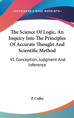 The Science Of Logic, An Inquiry Into The Principles Of Accurate Thought And Scientific Method: V1 Conception, Judgment And Inference