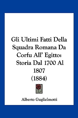 Gli Ultimi Fatti Della Squadra Romana Da Corfu All' Egitto: Storia Dal 1700 Al 1807 (1884)