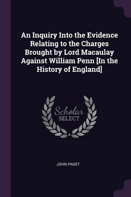 An Inquiry Into the Evidence Relating to the Charges Brought by Lord Macaulay Against William Penn [In the History of England]
