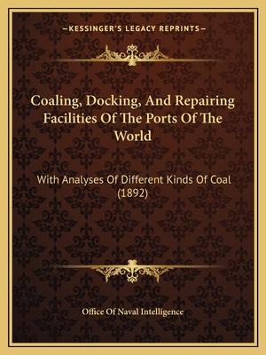 Coaling, Docking, And Repairing Facilities Of The Ports Of The World: With Analyses Of Different Kinds Of Coal (1892)