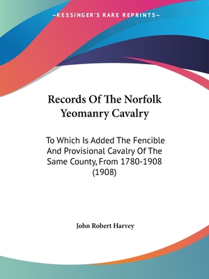 Records Of The Norfolk Yeomanry Cavalry: To Which Is Added The Fencible And Provisional Cavalry Of The Same County, From 1780-1908 (1908)