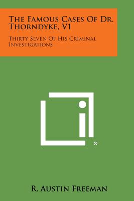 The Famous Cases of Dr. Thorndyke, V1: Thirty-Seven of His Criminal Investigations