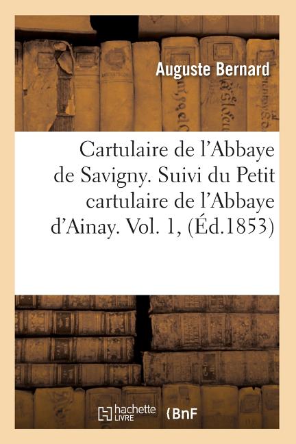 Cartulaire de l'Abbaye de Savigny. Suivi du Petit cartulaire de l'Abbaye d'Ainay. Vol. 1, (Éd.1853)