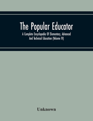 The Popular Educator: A Complete Encyclopedia Of Elementary, Advanced And Technical Education (Volume Iv)