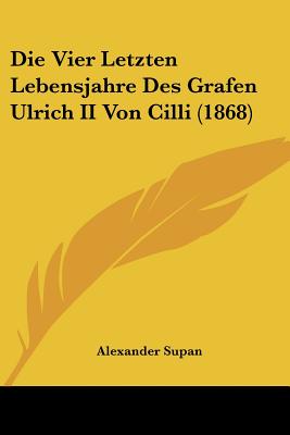 Die Vier Letzten Lebensjahre Des Grafen Ulrich II Von Cilli (1868)