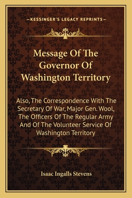 Message Of The Governor Of Washington Territory: Also, The Correspondence With The Secretary Of War, Major Gen. Wool, The Officers Of The Regular Army