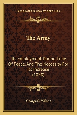The Army: Its Employment During Time Of Peace, And The Necessity For Its Increase (1898)