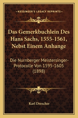 Das Gemerkbuchlein Des Hans Sachs, 1555-1561, Nebst Einem Anhange: Die Nurnberger Meistersinger-Protocolle Von 1595-1605 (1898)