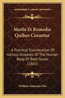 Morbi Et Remedia Quibus Curantur: A Practical Enumeration Of Various Diseases Of The Human Body Of Both Sexes (1865)