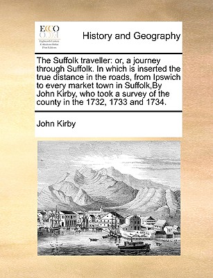 The Suffolk Traveller: Or, a Journey Through Suffolk. in Which Is Inserted the True Distance in the Roads, from Ipswich to Every Market Town