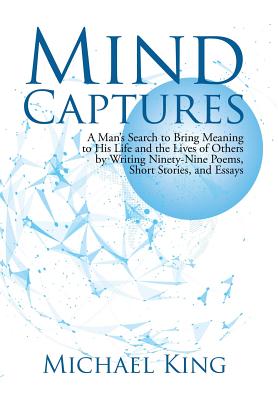 Mind Captures: A Man's Search to Bring Meaning to His Life and the Lives of Others by Writing Ninety-Nine Poems, Short Stories, and Essays