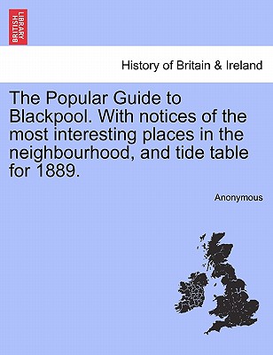 The Popular Guide to Blackpool. with Notices of the Most Interesting Places in the Neighbourhood, and Tide Table for 1889.