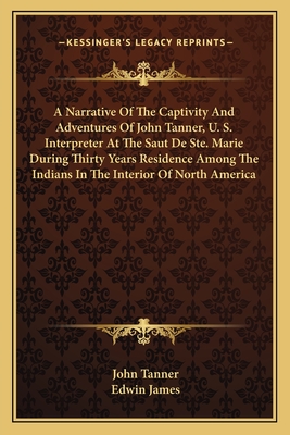 A Narrative Of The Captivity And Adventures Of John Tanner, U. S. Interpreter At The Saut De Ste. Marie During Thirty Years Residence Among The Indian