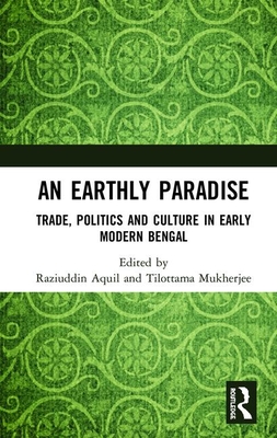 An Earthly Paradise: Trade, Politics and Culture in Early Modern Bengal