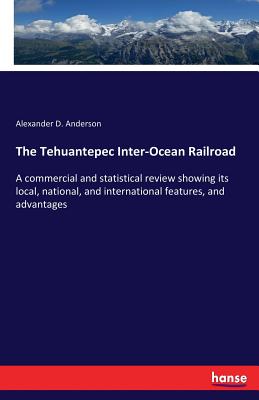 The Tehuantepec Inter-Ocean Railroad: A commercial and statistical review showing its local, national, and international features, and advantages