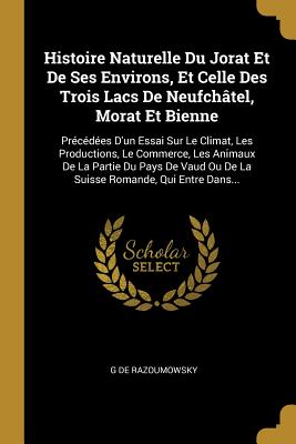Histoire Naturelle Du Jorat Et De Ses Environs, Et Celle Des Trois Lacs De Neufchâtel, Morat Et Bienne: Précédées D'un Essai Sur Le Climat, Les Produc
