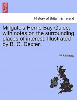 Millgate's Herne Bay Guide, with Notes on the Surrounding Places of Interest. Illustrated by B. C. Dexter.