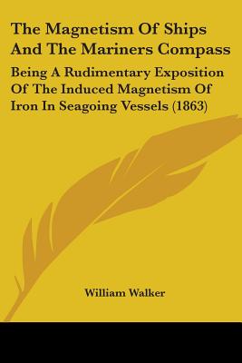 The Magnetism Of Ships And The Mariners Compass: Being A Rudimentary Exposition Of The Induced Magnetism Of Iron In Seagoing Vessels (1863)