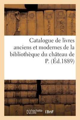 Catalogue de Livres Anciens Et Modernes de la Bibliothèque Du Château de P.
