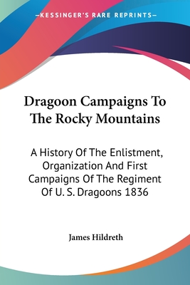 Dragoon Campaigns To The Rocky Mountains: A History Of The Enlistment, Organization And First Campaigns Of The Regiment Of U. S. Dragoons 1836