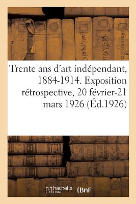 Trente ans d'art indépendant, 1884-1914: Catalogue de l'exposition rétrospective des oeuvres des membres, 20 février-21 mars 1926