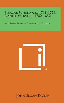 Eleazar Wheelock, 1711-1779, Daniel Webster, 1782-1852: And Their Pioneer Dartmouth College