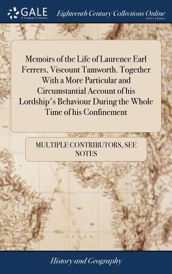 Memoirs of the Life of Laurence Earl Ferrers, Viscount Tamworth. Together With a More Particular and Circumstantial Account of his Lordship's Behaviou