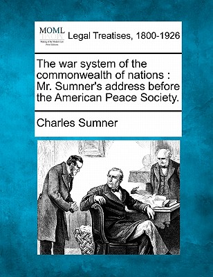 The War System of the Commonwealth of Nations: Mr. Sumner's Address Before the American Peace Society.