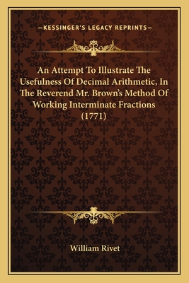 An Attempt To Illustrate The Usefulness Of Decimal Arithmetic, In The Reverend Mr. Brown's Method Of Working Interminate Fractions (1771)