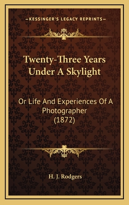 Twenty-Three Years Under A Skylight: Or Life And Experiences Of A Photographer (1872)