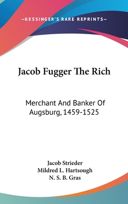 Jacob Fugger The Rich: Merchant And Banker Of Augsburg, 1459-1525